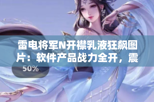雷電將軍N開襟乳液狂飆圖片：軟件產(chǎn)品戰(zhàn)力全開，震撼力MAX