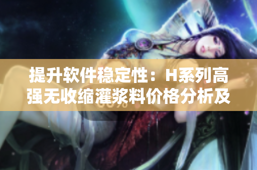 提升軟件穩(wěn)定性：H系列高強無收縮灌漿料價格分析及應(yīng)用指南