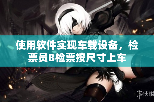 使用軟件實現(xiàn)車載設(shè)備，檢票員B檢票按尺寸上車