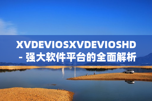 XVDEVIOSXVDEVIOSHD - 強(qiáng)大軟件平臺的全面解析