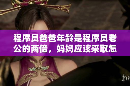 程序員爸爸年齡是程序員老公的兩倍，媽媽應(yīng)該采取怎樣的教育方式？