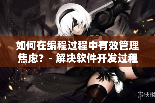 如何在編程過(guò)程中有效管理焦慮？- 解決軟件開發(fā)過(guò)程中的躁狂情緒