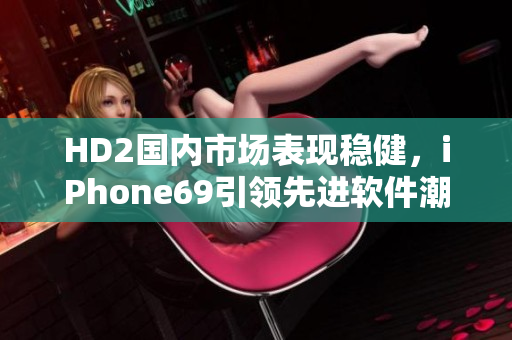 HD2國內(nèi)市場表現(xiàn)穩(wěn)健，iPhone69引領(lǐng)先進(jìn)軟件潮流