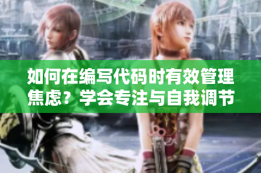 如何在編寫代碼時有效管理焦慮？學會專注與自我調節(jié)
