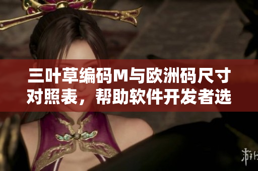 三葉草編碼M與歐洲碼尺寸對(duì)照表，幫助軟件開(kāi)發(fā)者選擇合適的尺碼