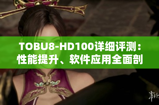 TOBU8-HD100詳細(xì)評測：性能提升、軟件應(yīng)用全面剖析