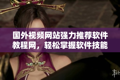 國外視頻網(wǎng)站強力推薦軟件教程網(wǎng)，輕松掌握軟件技能