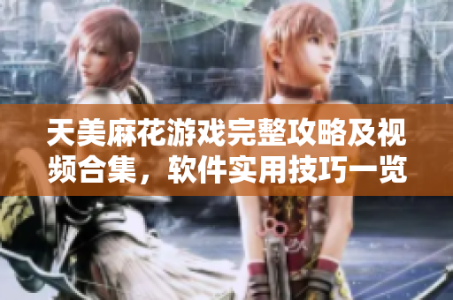 天美麻花游戲完整攻略及視頻合集，軟件實(shí)用技巧一覽