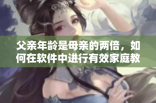 父親年齡是母親的兩倍，如何在軟件中進行有效家庭教育？