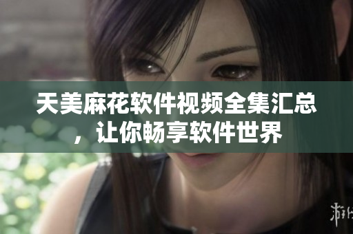 天美麻花軟件視頻全集匯總，讓你暢享軟件世界