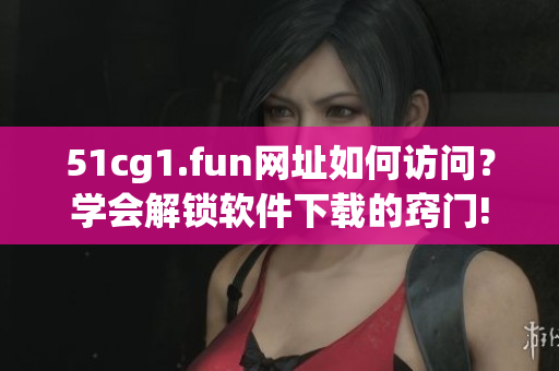 51cg1.fun網(wǎng)址如何訪問？學(xué)會(huì)解鎖軟件下載的竅門!