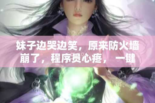 妹子邊哭邊笑，原來防火墻崩了，程序員心疼， 一鍵修復(fù)不哭。