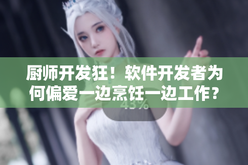 廚師開發(fā)狂！軟件開發(fā)者為何偏愛一邊烹飪一邊工作？