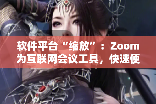 軟件平臺“縮放”：Zoom為互聯(lián)網(wǎng)會議工具，快速便捷連接企業(yè)和個人