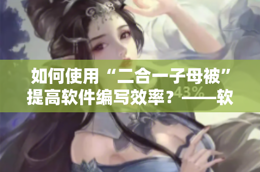 如何使用“二合一子母被”提高軟件編寫(xiě)效率？——軟件編寫(xiě)技巧分享