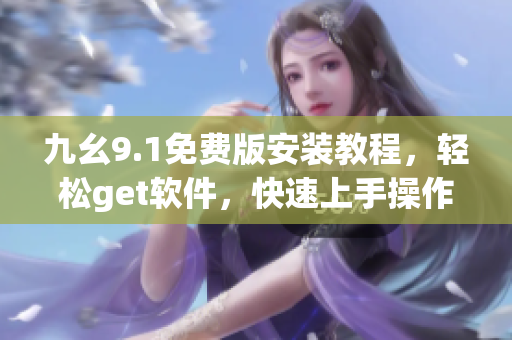 九幺9.1免費(fèi)版安裝教程，輕松get軟件，快速上手操作