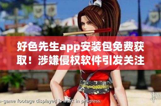 好色先生app安裝包免費(fèi)獲??！涉嫌侵權(quán)軟件引發(fā)關(guān)注