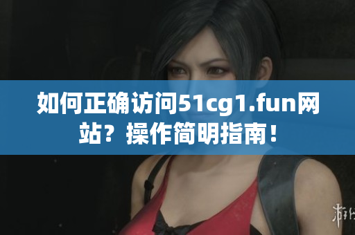 如何正確訪問51cg1.fun網站？操作簡明指南！
