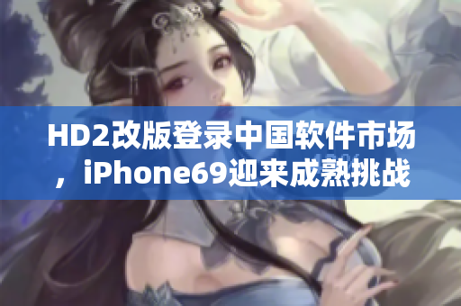 HD2改版登錄中國軟件市場，iPhone69迎來成熟挑戰(zhàn)