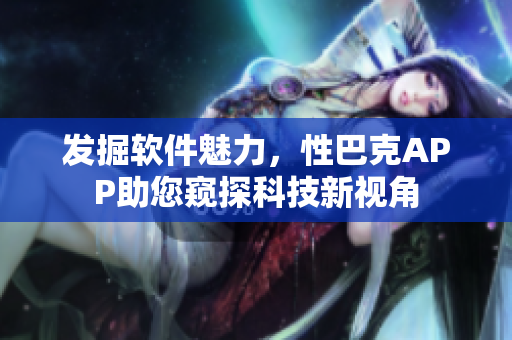 發(fā)掘軟件魅力，性巴克APP助您窺探科技新視角