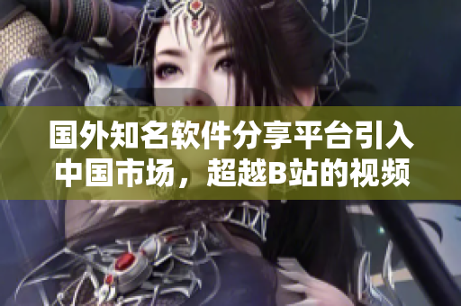 國外知名軟件分享平臺引入中國市場，超越B站的視頻推廣網(wǎng)站