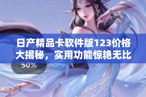 日產(chǎn)精品卡軟件版123價(jià)格大揭秘，實(shí)用功能驚艷無比