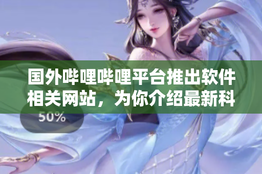 國外嗶哩嗶哩平臺推出軟件相關(guān)網(wǎng)站，為你介紹最新科技趨勢