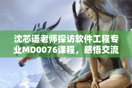 沈芯語老師探訪軟件工程專業(yè)MD0076課程，感悟交流分享