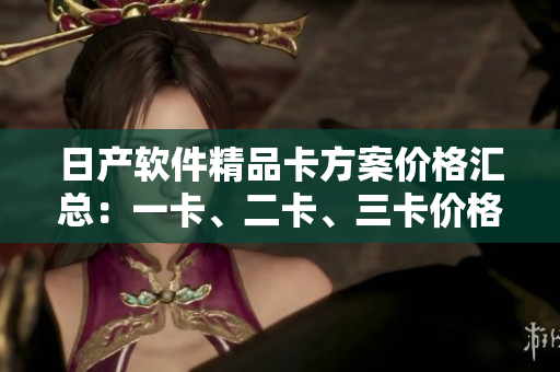 日產(chǎn)軟件精品卡方案價(jià)格匯總：一卡、二卡、三卡價(jià)格對(duì)比