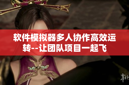 軟件模擬器多人協(xié)作高效運轉--讓團隊項目一起飛