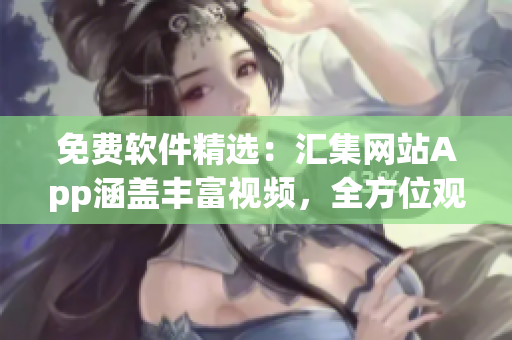 免費軟件精選：匯集網(wǎng)站App涵蓋豐富視頻，全方位觀看指南