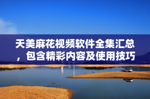 天美麻花視頻軟件全集匯總，包含精彩內(nèi)容及使用技巧