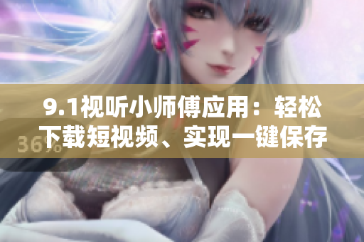 9.1視聽小師傅應(yīng)用：輕松下載短視頻、實(shí)現(xiàn)一鍵保存