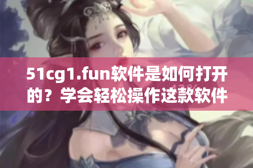 51cg1.fun軟件是如何打開的？學(xué)會輕松操作這款軟件