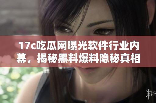 17c吃瓜網(wǎng)曝光軟件行業(yè)內(nèi)幕，揭秘黑料爆料隱秘真相