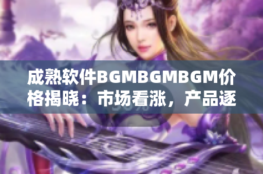 成熟軟件BGMBGMBGM價(jià)格揭曉：市場(chǎng)看漲，產(chǎn)品逐漸火爆