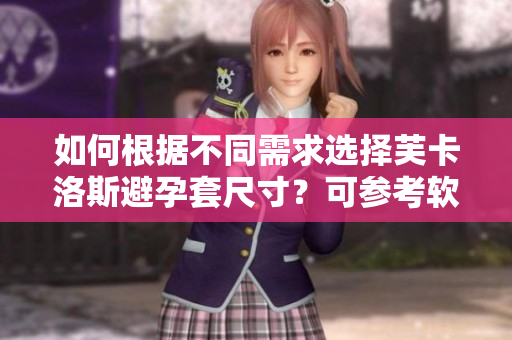 如何根據(jù)不同需求選擇芙卡洛斯避孕套尺寸？可參考軟件中提供的尺寸指南!