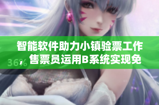 智能軟件助力小鎮(zhèn)驗票工作，售票員運(yùn)用B系統(tǒng)實現(xiàn)免費(fèi)閱讀服務(wù)