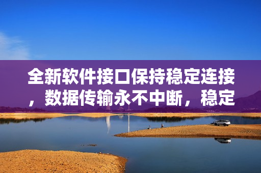 全新軟件接口保持穩(wěn)定連接，數(shù)據(jù)傳輸永不中斷，穩(wěn)定性得到提升