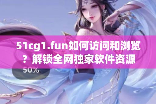 51cg1.fun如何訪問和瀏覽？解鎖全網(wǎng)獨(dú)家軟件資源