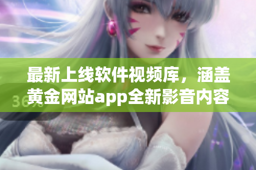 最新上線軟件視頻庫，涵蓋黃金網(wǎng)站app全新影音內(nèi)容
