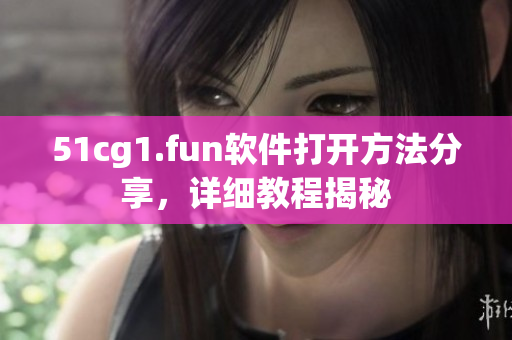 51cg1.fun軟件打開方法分享，詳細(xì)教程揭秘
