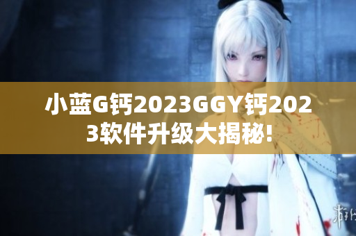 小藍(lán)G鈣2023GGY鈣2023軟件升級(jí)大揭秘!