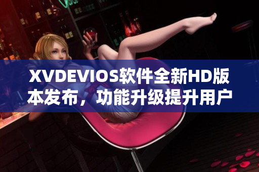 XVDEVIOS軟件全新HD版本發(fā)布，功能升級提升用戶體驗