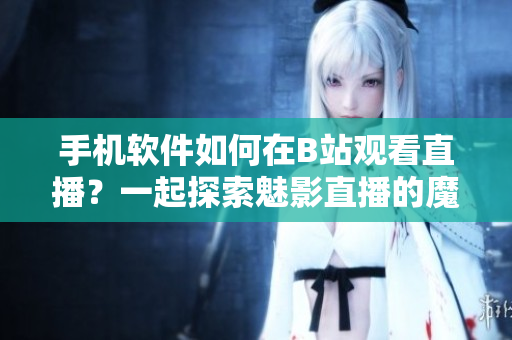 手機軟件如何在B站觀看直播？一起探索魅影直播的魔法!