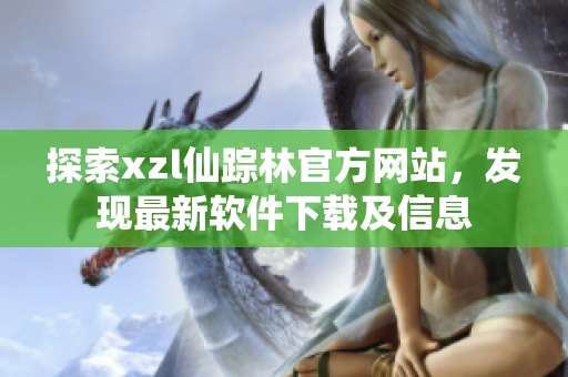 探索xzl仙蹤林官方網(wǎng)站，發(fā)現(xiàn)最新軟件下載及信息