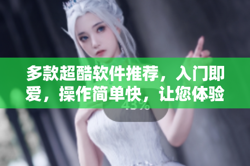 多款超酷軟件推薦，入門即愛，操作簡單快，讓您體驗全新世界