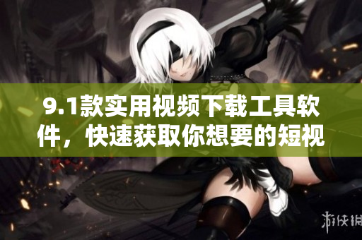 9.1款實用視頻下載工具軟件，快速獲取你想要的短視頻