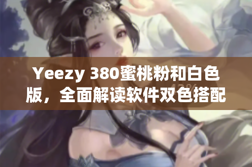 Yeezy 380蜜桃粉和白色版，全面解讀軟件雙色搭配設(shè)計(jì)細(xì)節(jié)