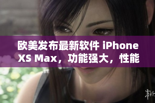 歐美發(fā)布最新軟件 iPhone XS Max，功能強(qiáng)大，性能卓越